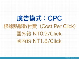 舉例
某 App 有 5 萬個台灣 Active Users
每日 CTR(Click Though Rate)為 0.8%


則每月 CPC 廣告收入為
50,000人 x 0.8% x NT1,8 x 30天
= NT21,600

 