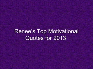 Renee’s Top Motivational
   Quotes for 2013
 