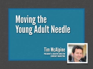 Moving the
Young Adult Needle
Tim McAlpine
PRESIDENT & CREATIVE DIRECTOR
CURRENCY MARKETING
 