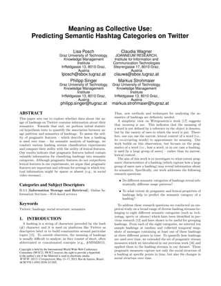 Meaning as Collective Use:
         Predicting Semantic Hashtag Categories on Twitter

                                         Lisa Posch                       Claudia Wagner
                               Graz University of Technology,          JOANNEUM RESEARCH,
                                  Knowledge Management                Institute for Information and
                                          Institute                  Communication Technologies
                                Inffeldgasse 13, 8010 Graz,          Steyrergasse 17, 8010 Graz,
                                           Austria                                Austria
                                 lposch@sbox.tugraz.at                clauwa@sbox.tugraz.at
                                     Philipp Singer                     Markus Strohmaier
                               Graz University of Technology,        Graz University of Technology,
                                  Knowledge Management                  Knowledge Management
                                          Institute                             Institute
                                Inffeldgasse 13, 8010 Graz,           Inffeldgasse 13, 8010 Graz,
                                           Austria                               Austria
                                philipp.singer@tugraz.at             markus.strohmaier@tugraz.at

ABSTRACT                                                              Thus, new methods and techniques for analyzing the se-
This paper sets out to explore whether data about the us-             mantics of hashtags are deﬁnitely needed.
age of hashtags on Twitter contains information about their              A simplistic view on Wittgenstein’s work [17] suggests
semantics. Towards that end, we perform initial statisti-             that meaning is use. This indicates that the meaning of
cal hypothesis tests to quantify the association between us-          a word is not deﬁned by a reference to the object it denotes,
age patterns and semantics of hashtags. To assess the util-           but by the variety of uses to which the word is put. There-
ity of pragmatic features – which describe how a hashtag              fore, one can use the narrow, lexical context of a word (i.e.,
is used over time – for semantic analysis of hashtags, we             its co-occurring words) to approximate its meaning. Our
conduct various hashtag stream classiﬁcation experiments              work builds on this observation, but focuses on the prag-
and compare their utility with the utility of lexical features.       matics of a word (i.e., how a word, or in our case a hashtag,
Our results indicate that pragmatic features indeed contain           is used by a large group of users) – rather than its narrow,
valuable information for classifying hashtags into semantic           lexical context.
categories. Although pragmatic features do not outperform                The aim of this work is to investigate to what extent prag-
lexical features in our experiments, we argue that pragmatic          matic characteristics of a hashtag (which capture how a large
features are important and relevant for settings in which tex-        group of users uses a hashtag) may reveal information about
tual information might be sparse or absent (e.g., in social           its semantics. Speciﬁcally, our work addresses the following
video streams).                                                       research questions:

                                                                         • Do diﬀerent semantic categories of hashtags reveal sub-
Categories and Subject Descriptors                                         stantially diﬀerent usage patterns?
H.3.5 [Information Storage and Retrieval]: Online In-                    • To what extent do pragmatic and lexical properties of
formation Services—Web-based services                                      hashtags help to predict the semantic category of a
                                                                           hashtag?
Keywords                                                                To address these research questions we conducted an em-
Twitter; hashtags; social structure; semantics                        pirical study on a broad range of diverse hashtag streams be-
                                                                      longing to eight diﬀerent semantic categories (such as tech-
                                                                      nology, sports or idioms) which have been identiﬁed in pre-
1.   INTRODUCTION                                                     vious research [12] and have shown to be useful for grouping
   A hashtag is a string of characters preceded by the hash           hashtags. From each of the eight categories, we selected ten
(#) character and it is used on platforms like Twitter as             sample hashtags at random and collected temporal snap-
descriptive label or to build communities around particular           shots of messages containing at least one of these hashtags
topics [15]. To outside observers, the meaning of hashtags            at three diﬀerent points in time. To quantify how hashtags
is usually diﬃcult to analyze, as they consist of short, often        are used over time, we extended the set of pragmatic stream
abbreviated or concatenated concepts (e.g., #MSM2013).                measures which we introduced in our previous work [16] and
                                                                      applied them to the hashtag streams in our dataset. These
Copyright is held by the International World Wide Web Conference      pragmatic measures capture not only the social structure of
Committee (IW3C2). IW3C2 reserves the right to provide a hyperlink
to the author’s site if the Material is used in electronic media.
                                                                      a hashtag at speciﬁc points in time, but also the changes in
WWW 2013 Companion, May 13–17, 2013, Rio de Janeiro, Brazil.          social structure over time.
ACM 978-1-4503-2038-2/13/05.
 