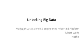 Unlocking Big Data
Manager Data Science & Engineering Reporting Platform
Albert Wong
Netflix
 