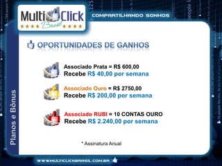 Associado Prata = R$ 600,00
Recebe R$ 40,00 por semana

Associado Ouro = R$ 2750,00
Recebe R$ 200,00 por semana


Associado RUBI = 10 CONTAS OURO
Recebe R$ 2.240,00 por semana


      * Assinatura Anual
 