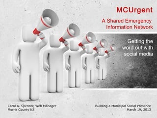MCUrgent
A Shared Emergency
Information Network
Getting the
word out with
social media

Carol A. Spencer, Web Manager
Morris County NJ

Building a Municipal Social Presence
March 19, 2013

 