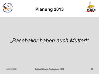 Planung 2013




     „Baseballer haben auch Mütter!“



Lautenschläger   Softball-Umpire-Fortbildung 2013   10
 