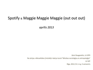 Spotify & Maggie Maggie Maggie (out out out)
aprīlis 2013
Jānis Daugavietis, LU SPPI
No sērijas «Aktualitātes [mūzikā]» lekciju kursā “Mūzikas socioloģija un antropoloģija”
LU SZF
Rīga, 2012./13. m.g. II semestris
 