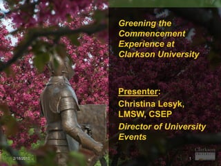 Greening the
            Commencement
            Experience at
            Clarkson University



            Presenter:
            Christina Lesyk,
            LMSW, CSEP
            Director of University
            Events

2/18/2013                    1
 