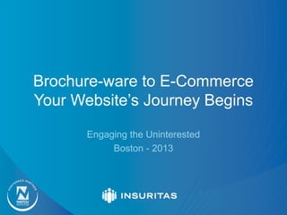 Brochure-ware to E-Commerce
Your Website’s Journey Begins
Engaging the Uninterested
Boston - 2013
 