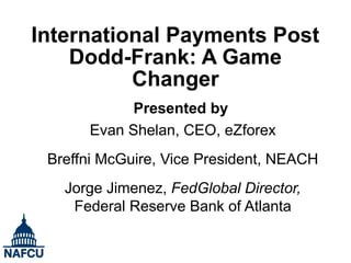 International Payments Post
Dodd-Frank: A Game
Changer
Presented by
Evan Shelan, CEO, eZforex
Breffni McGuire, Vice President, NEACH
Jorge Jimenez, FedGlobal Director,
Federal Reserve Bank of Atlanta
 