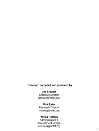 Research compiled and produced by
Joe Stewart
Executive Director
jstewart@ncfef.org
Matt Bales
Research Director
mbales@ncfef.org
Wilma Herrera
Administration &
Development Director
wherrera@ncfef.org
2
 