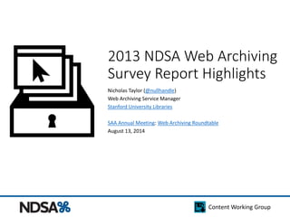 Content Working Group
2013 NDSA Web Archiving
Survey Report Highlights
Nicholas Taylor (@nullhandle)
Web Archiving Service Manager
Stanford University Libraries
SAA Annual Meeting: Web Archiving Roundtable
August 13, 2014
 