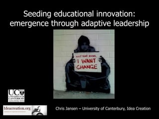 Seeding educational innovation:
emergence through adaptive leadership
Chris Jansen – University of Canterbury, Idea Creation
 