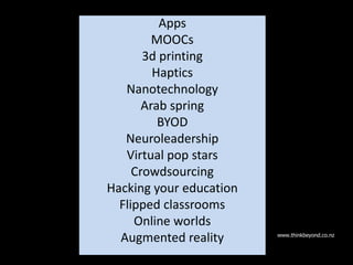 Apps
MOOCs
3d printing
Haptics
Nanotechnology
Arab spring
BYOD
Neuroleadership
Virtual pop stars
Crowdsourcing
Hacking your education
Flipped classrooms
Online worlds
Augmented reality www.thinkbeyond.co.nz
 
