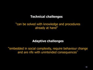 Technical challenges
―can be solved with knowledge and procedures
already at hand‖
Adaptive challenges
―embedded in social complexity, require behaviour change
and are rife with unintended consequences‟
11
 