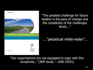 ―The greatest challenge for future
leaders is the pace of change and
the complexity of the challenges
faced….‖
12
―Our organisations are not equipped to cope with this
complexity…‖ (IBM study – 1500 CEO‘s)
….‖perpetual white-water‖…
 