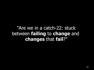 ―Are we in a catch-22: stuck
between failing to change and
changes that fail?‖
14
 