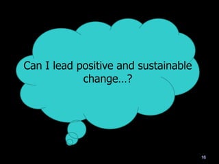 Can I lead positive and sustainable
change…?
16
 