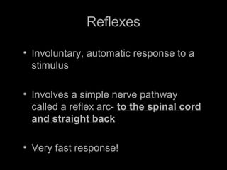 Reflexes
• Involuntary, automatic response to a
stimulus
• Involves a simple nerve pathway
called a reflex arc- to the spinal cord
and straight back
• Very fast response!
 