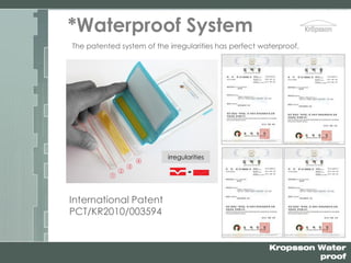 Kropsson Water
proof
*Waterproof System
irregularities
The patented system of the irregularities has perfect waterproof.
International Patent
PCT/KR2010/003594
 