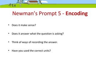 Newman’s Prompt 5 - Encoding
• Does it make sense?
• Does it answer what the question is asking?
• Think of ways of recording the answer.
• Have you used the correct units?
 