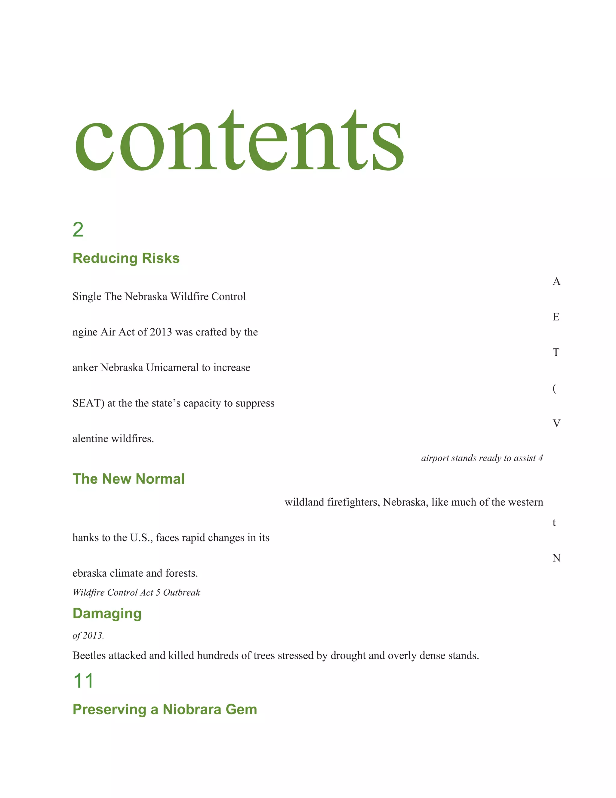 contents 
2 
Reducing Risks 
A 
Single The Nebraska Wildfire Control 
E
ngine Air Act of 2013 was crafted by the 
T
anker Nebraska Unicameral to increase 
(
SEAT) at the the state’s capacity to suppress 
V
alentine wildfires. 
airport stands ready to assist 4 
The New Normal 
wildland firefighters, Nebraska, like much of the western 
t
hanks to the U.S., faces rapid changes in its 
N
ebraska climate and forests. 
Wildfire Control Act 5 Outbreak 
Damaging 
of 2013. 
Beetles attacked and killed hundreds of trees stressed by drought and overly dense stands. 
11 
Preserving a Niobrara Gem 
 