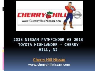 2013 NISSAN PATHFINDER VS 2013
TOYOTA HIGHLANDER - CHERRY
HILL, NJ
Cherry Hill Nissan
www.cherryhillnissan.com
 