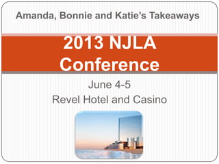June 4-5
Revel Hotel and Casino
2013 NJLA
Conference
Amanda, Bonnie and Katie’s Takeaways
 