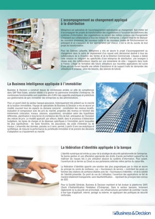 L’accompagnement au changement appliqué
à la distribution
La Business Intelligence appliquée à l’immobilier
La fédération d’identités appliquée à la banque
Métaphora est spécialiste de l’accompagnement opérationnel au changement. Son métier est
d’accompagner les projets de transformation des organisations à l’occasion des évolutions des
systèmes d’information, des organisations ou encore des métiers puisque ces changements
s’imposent aux collaborateurs à tous les niveaux de l’entreprise. L’objectif final est de déployer
les nouveaux processus, les nouveaux outils et les nouveaux modes de fonctionnement en
anticipant et en s’assurant de leur appropriation par chacun. C’est la clé du succès de tout
projet de transformation.
Pour les Galeries Lafayette, Métaphora a mis en œuvre le projet d’accompagnement au
changement dans le cadre du déploiement d’un nouvel outil décisionnel destiné à tous les
collaborateurs de la Direction des Ventes et de la Direction Commerciale. L’équipe a réalisé
cette mission en intégrant les spécificités d’une entreprise de distribution, une enseigne à
réseau avec des collaborateurs répartis sur une soixantaine de sites / magasins dans toute
la France. L’étape de formation des futurs utilisateurs aux nouvelles applications est suivie
d’une période durant laquelle une cellule d’assistance et de support traite les demandes des
utilisateurs et propose, selon les besoins, des séances de tutorat.
Business & Decision a construit depuis de nombreuses années un pôle de compétences
dans SAP Real Estate, solution dédiée à la gestion du patrimoine immobilier d’entreprise. De
nombreuses fonctionnalités sont exploitées afin d’offrir des capacités analytiques et prédictives
aux gestionnaires de parc immobilier des entreprises ou des administrations.
Pour un grand client du secteur banque-assurance, historiquement très présent sur le marché
de la location immobilière, l’équipe de spécialistes de Business & Decision a mis en œuvre un
modèle couvrant tous les aspects du domaine concerné : constitution des revenus locatifs,
évaluation et comparaison avec les prix du marché, projection des revenus en fonction des
évènements (relocation, travaux, cessions, acquisitions), simulation selon des hypothèses
différentes, planification à long terme et à échéance des fins de bail, anticipation de l’évolution
des indices de prix. Le modèle applicatif, par ailleurs, établit, dans le processus d’élaboration
budgétaire, les lignes de charges et de dépenses spécifiques à l’immobilier parmi lesquelles
les plus significatives : les taxes foncières, les assurances, les coûts d’entretien ou de
travaux. L’ensemble des données, passées ou à venir, permet, à partir d’une vue analytique et
synthétique, de mesurer la performance du portefeuille immobilier et de prendre des décisions
d’adaptation ou d’ajustement au marché.
L’identité numérique est entrée au cœur de la stratégie de sécurité opérationnelle de l’entreprise.
Sa bonne gestion et une affectation appropriée des droits d’accès permettent aujourd’hui de
maîtriser les risques liés à une utilisation abusive du système d’information. Pour autant,
l’ouverture de ce dernier au Cloud ou aux partenaires externes relève parfois du casse-tête.
La fédération d’identités apporte une solution des plus pragmatiques par la mise en œuvre
du principe du cercle de confiance. Les « fournisseurs de service » contrôlent les accès en
fonction des relations de confiance établies avec les « fournisseurs d’identités » et de la validité
de l’identité présentée. Du point de vue de l’utilisateur, l’ouverture des applications se fait de
manière totalement transparente, sans réauthentification… reprenant les principes bien connus
de SSO.
Pour la Société Générale, Business & Decision maintient et fait évoluer la plateforme SAFE
(Socle d’Authentification Férédateur d’Entreprise). Dans le secteur bancaire, fortement
réglementé où la sécurité est primordiale, ces infrastructures permettent de contrôler l’accès
à tout type d’applicatif, interne, partagé ou externe, en appliquant des politiques de sécurité
renforcées.
 