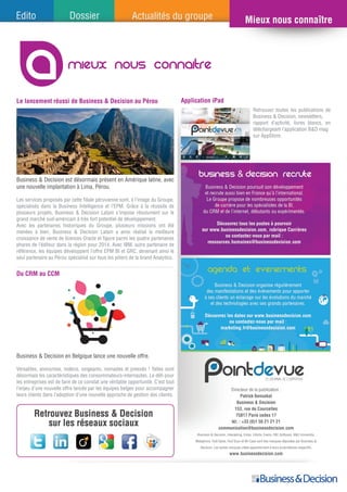 mIeux nous connaitre
Le lancement réussi de Business & Decision au Pérou
Du CRM au CCM
Business & Decision est désormais présent en Amérique latine, avec
une nouvelle implantation à Lima, Pérou.
Les services proposés par cette filiale péruvienne sont, à l’image du Groupe,
spécialisés dans la Business Intelligence et l’EPM. Grâce à la réussite de
plusieurs projets, Business & Decision Latam s’impose résolument sur le
grand marché sud-américain à très fort potentiel de développement.
Avec les partenaires historiques du Groupe, plusieurs missions ont été
menées à bien. Business & Decision Latam a ainsi réalisé la meilleure
croissance de vente de licences Oracle et figure parmi les quatre partenaires
phares de l’éditeur dans la région pour 2014. Avec IBM, autre partenaire de
référence, les équipes développent l’offre EPM BI et GRC, devenant ainsi le
seul partenaire au Pérou spécialisé sur tous les piliers de la brand Analytics.
Business & Decision en Belgique lance une nouvelle offre.
Versatiles, anonymes, indécis, exigeants, nomades et pressés ! Telles sont
désormais les caractéristiques des consommateurs-internautes. Le défi pour
les entreprises est de faire de ce constat une véritable opportunité. C’est tout
l’enjeu d’une nouvelle offre lancée par les équipes belges pour accompagner
leurs clients dans l’adoption d’une nouvelle approche de gestion des clients.
Application iPad
Retrouvez toutes les publications de
Business & Decision, newsletters,
rapport d’activité, livres blancs, en
téléchargeant l’application B&D mag
sur AppStore.
 