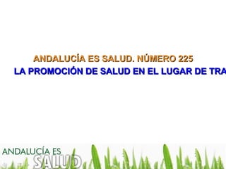 ANDALUCÍA ES SALUD. NÚMERO 225ANDALUCÍA ES SALUD. NÚMERO 225
LA PROMOCIÓN DE SALUD EN EL LUGAR DE TRALA PROMOCIÓN DE SALUD EN EL LUGAR DE TRA
 