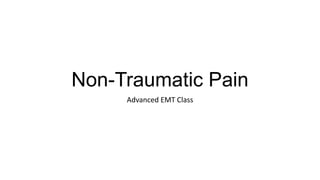 Non-Traumatic Pain
Advanced EMT Class
 