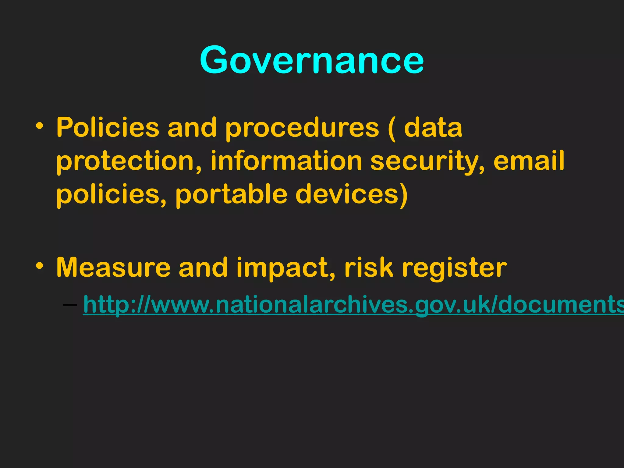 Governance
• Policies and procedures ( data
protection, information security, email
policies, portable devices)
• Measure and impact, risk register
– http://www.nationalarchives.gov.uk/documents
 