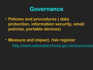 Governance
• Policies and procedures ( data
protection, information security, email
policies, portable devices)
• Measure and impact, risk register
– http://www.nationalarchives.gov.uk/documents
 