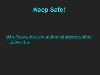 Keep Safe!
http://www.bbc.co.uk/learningzone/clips/
5594.html
 