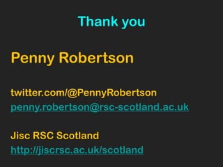 Thank you
Penny Robertson
twitter.com/@PennyRobertson
penny.robertson@rsc-scotland.ac.uk
Jisc RSC Scotland
http://jiscrsc.ac.uk/scotland
 