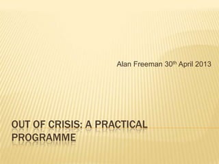Alan Freeman 30th April 2013

OUT OF CRISIS: A PRACTICAL
PROGRAMME

 