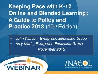 Keeping Pace with K-12
Online and Blended Learning:
A Guide to Policy and
th Edition)
Practice 2013 (10
• John Watson, Evergreen Education Group
• Amy Murin, Evergreen Education Group
November 2013

 