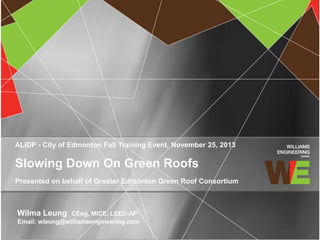 ALiDP - City of Edmonton Fall Training Event, November 25, 2013

Slowing Down On Green Roofs
Presented on behalf of Greater Edmonton Green Roof Consortium

Wilma Leung

CEng, MICE, LEED-AP
Email: wleung@williamsengineering.com

 