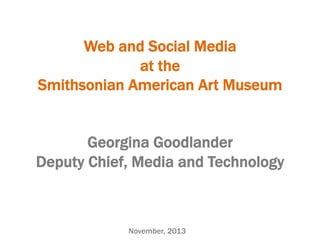 Web and Social Media
at the
Smithsonian American Art Museum
Georgina Goodlander
Deputy Chief, Media and Technology

November, 2013

 
