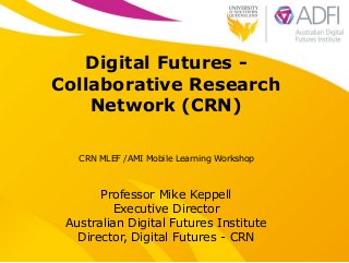 Digital Futures Collaborative Research
Network (CRN)
CRN MLEF /AMI Mobile Learning Workshop

Professor Mike Keppell
Executive Director
Australian Digital Futures Institute
Director, Digital Futures - CRN

 