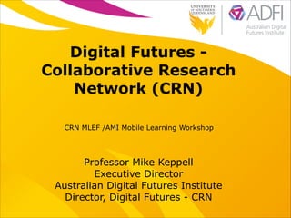 Digital Futures Collaborative Research
Network (CRN)
!
CRN MLEF /AMI Mobile Learning Workshop

Professor Mike Keppell
Executive Director
Australian Digital Futures Institute
Director, Digital Futures - CRN

 