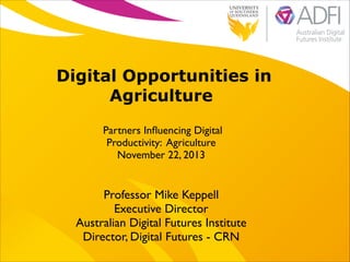 Digital Opportunities in
Agriculture
Partners Inﬂuencing Digital 	

Productivity: Agriculture	

November 22, 2013

Professor Mike Keppell	

Executive Director 	

Australian Digital Futures Institute	

Director, Digital Futures - CRN

 