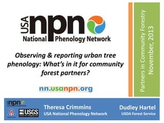 Theresa Crimmins
USA National Phenology Network

November, 2013

Partners in Community Forestry

Observing & reporting urban tree
phenology: What’s in it for community
forest partners?

Dudley Hartel
USDA Forest Service

 