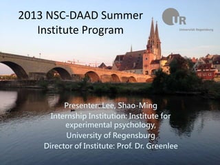 2013 NSC-DAAD Summer 
Institute Program 
Presenter: Lee, Shao-Ming 
Internship Institution: Institute for 
experimental psychology, 
University of Regensburg 
Director of Institute: Prof. Dr. Greenlee 
 