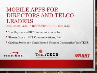 MOBILE APPS FOR
DIRECTORS AND TELCO
LEADERS
8:30–10:00 A.M. • REPEATS 10:15–11:45 A.M.
• Tom Seymour – SRT Communications, Inc.
• Shawn Grosz - SRT Communications, Inc.
• Carissa Swenson - Consolidated Telecom Cooperative/TechTECS
 