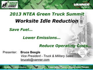 2013 NTEA Green Truck Summit
        Worksite Idle Reduction
    Save Fuel…

              Lower Emissions…

                          Reduce Operating Costs…
Presenter:   Bruce Beegle
             Vice President - Truck & Military Sales
             bruceb@vanner.com
 