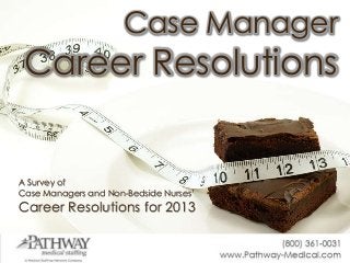 Case Manager
Career Resolutions
A Survey of
Case Managers and Non-Bedside Nurses’
Career Resolutions for 2013
 