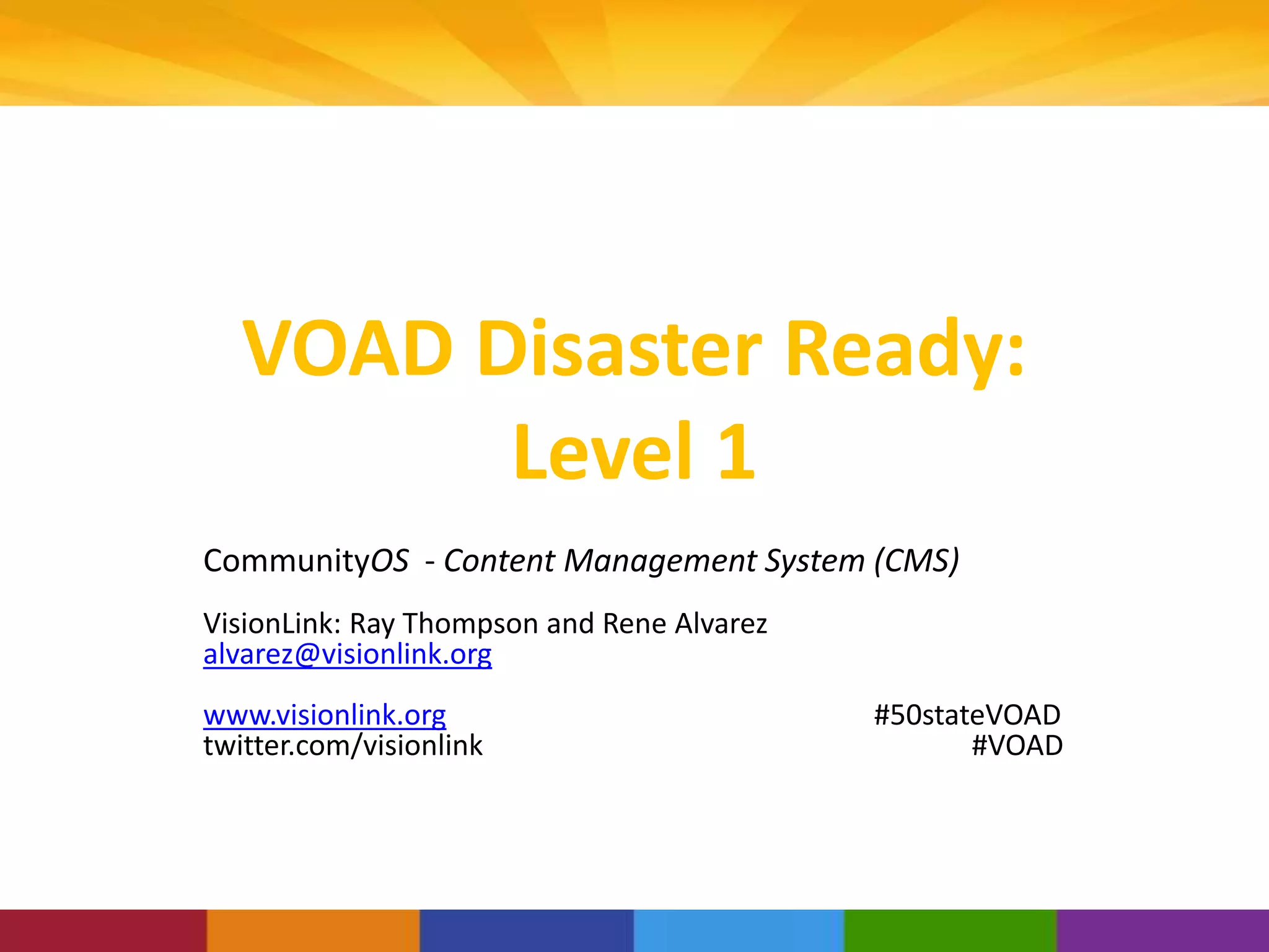VOAD Disaster Ready:
Level 1
CommunityOS - Content Management System (CMS)
VisionLink: Ray Thompson and Rene Alvarez
alvarez@visionlink.org
www.visionlink.org #50stateVOAD
twitter.com/visionlink #VOAD
 