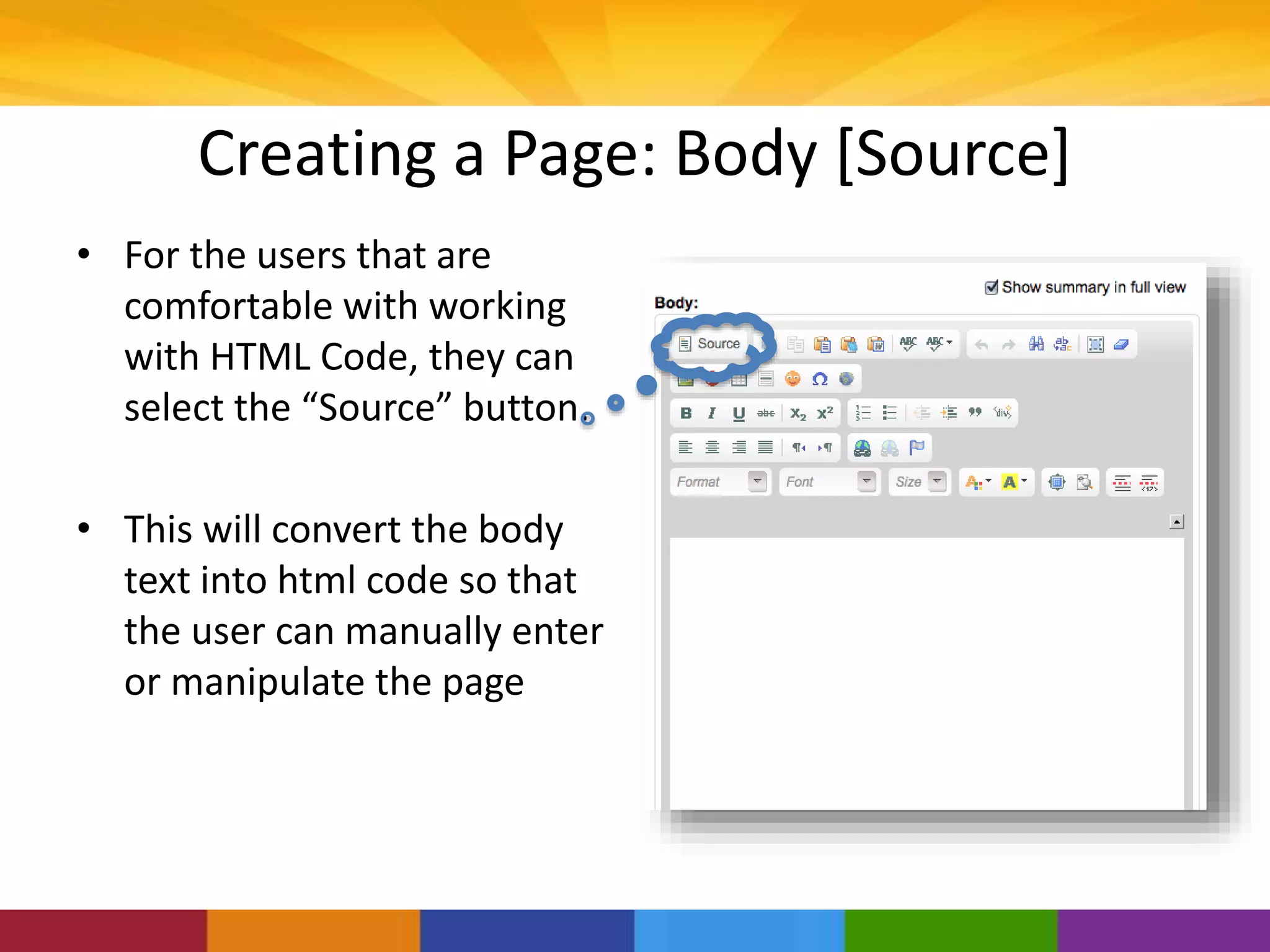 Creating a Page: Body [Source]
• For the users that are
comfortable with working
with HTML Code, they can
select the “Source” button.
• This will convert the body
text into html code so that
the user can manually enter
or manipulate the page
 