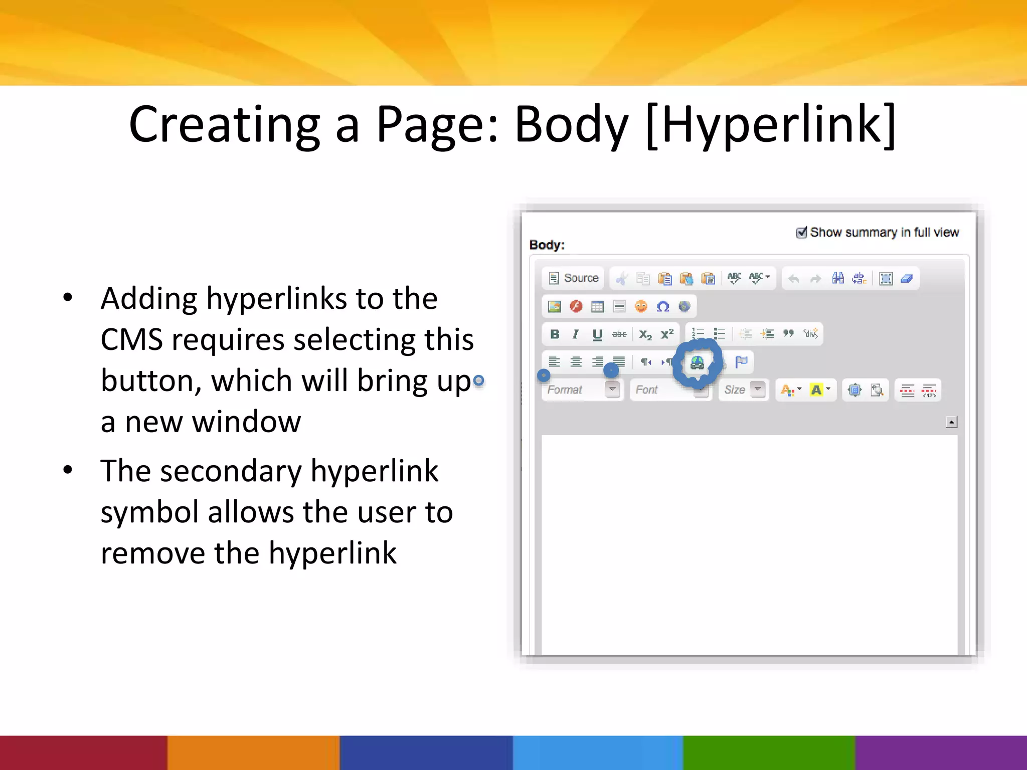 Creating a Page: Body [Hyperlink]
• Adding hyperlinks to the
CMS requires selecting this
button, which will bring up
a new window
• The secondary hyperlink
symbol allows the user to
remove the hyperlink
 