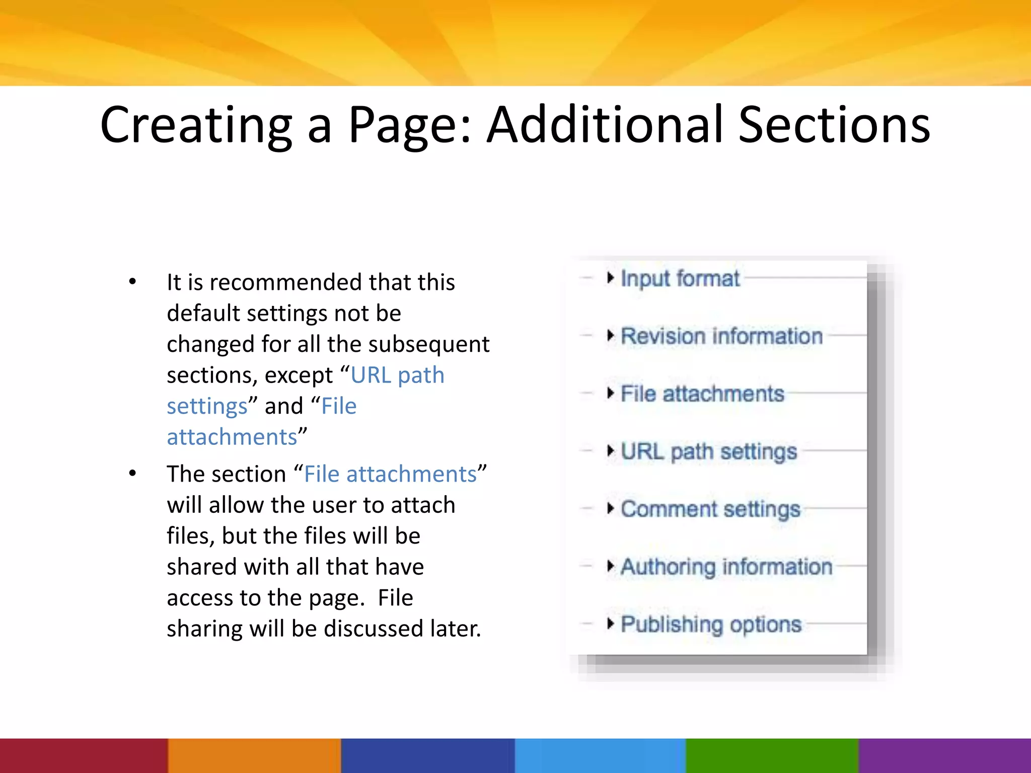 Creating a Page: Additional Sections
• It is recommended that this
default settings not be
changed for all the subsequent
sections, except “URL path
settings” and “File
attachments”
• The section “File attachments”
will allow the user to attach
files, but the files will be
shared with all that have
access to the page. File
sharing will be discussed later.
 